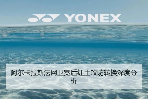 阿尔卡拉斯法网卫冕后红土攻防转换深度分析