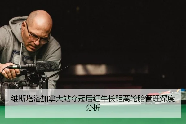 维斯塔潘加拿大站夺冠后红牛长距离轮胎管理深度分析